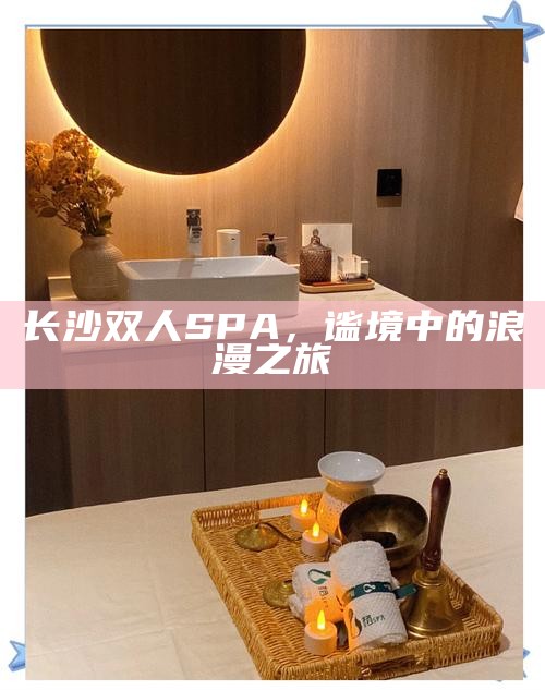 长沙双人SPA，谧境中的浪漫之旅