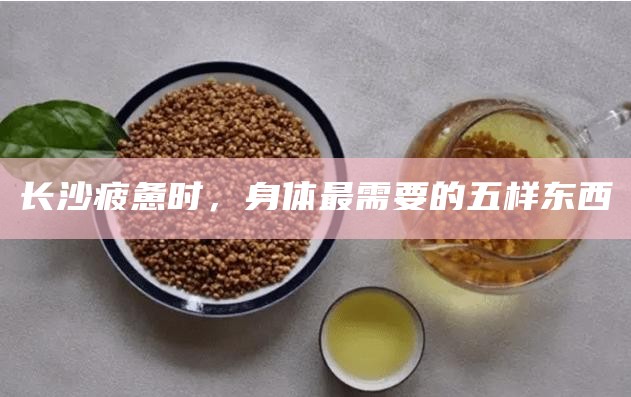 长沙疲惫时，身体最需要的五样东西