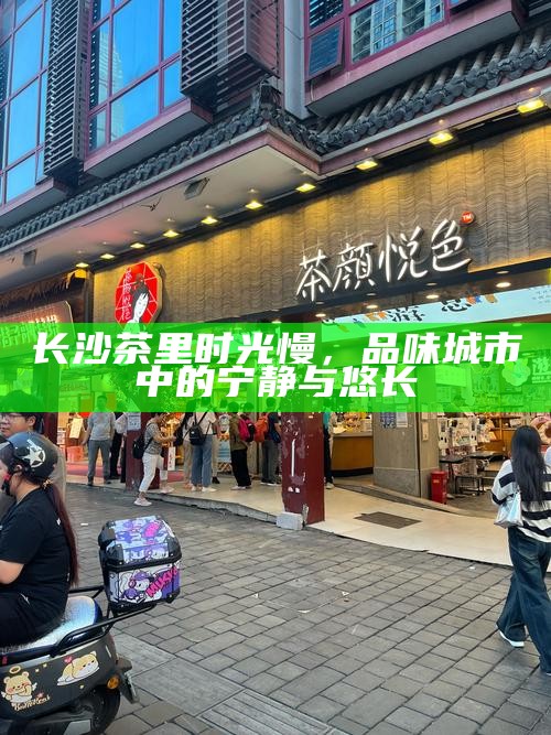 长沙茶里时光慢,品味城市中的宁静与悠长