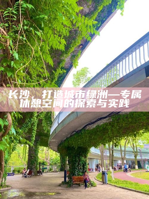 长沙，打造城市绿洲—专属休憩空间的探索与实践